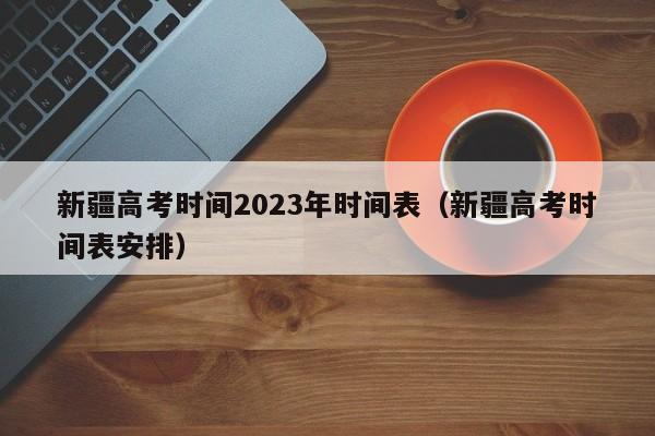 新疆高考时间2023年时间表(新疆高考时间表安排)