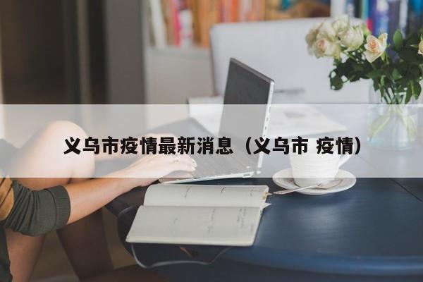 义乌市疫情最新消息(义乌市 疫情)
