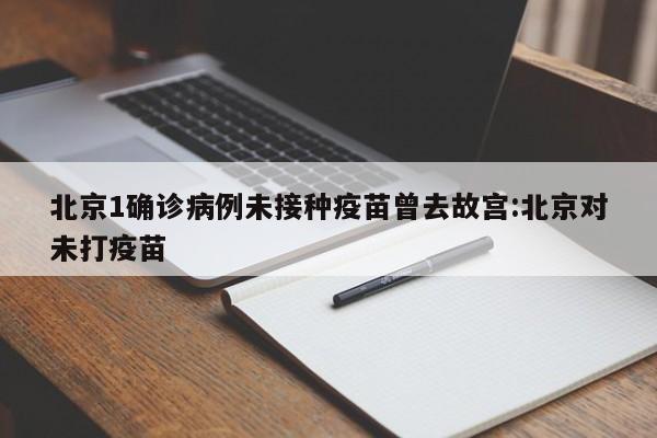 北京1确诊病例未接种疫苗曾去故宫:北京对未打疫苗