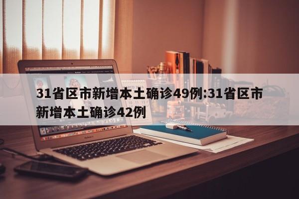 31省区市新增本土确诊49例:31省区市新增本土确诊42例