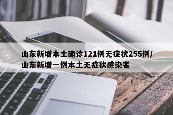 山东新增本土确诊121例无症状255例/山东新增一例本土无症状感染者