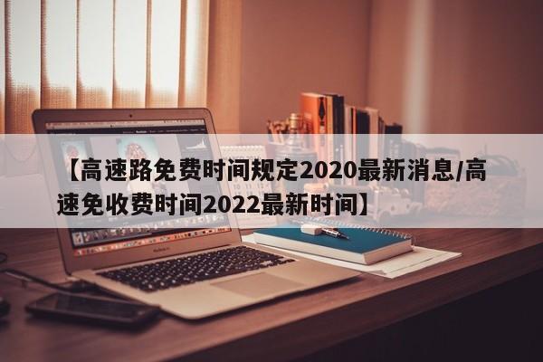【高速路免费时间规定2020最新消息/高速免收费时间2022最新时间】