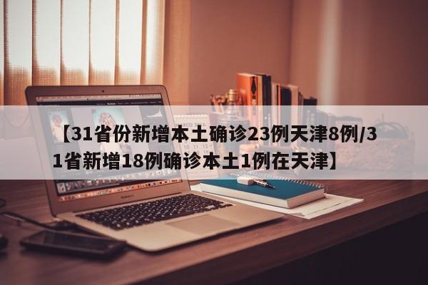 【31省份新增本土确诊23例天津8例/31省新增18例确诊本土1例在天津】