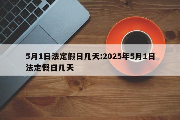 5月1日法定假日几天:2025年5月1日法定假日几天