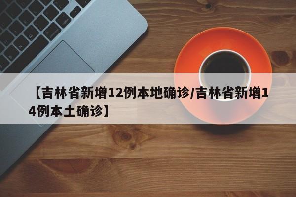 【吉林省新增12例本地确诊/吉林省新增14例本土确诊】