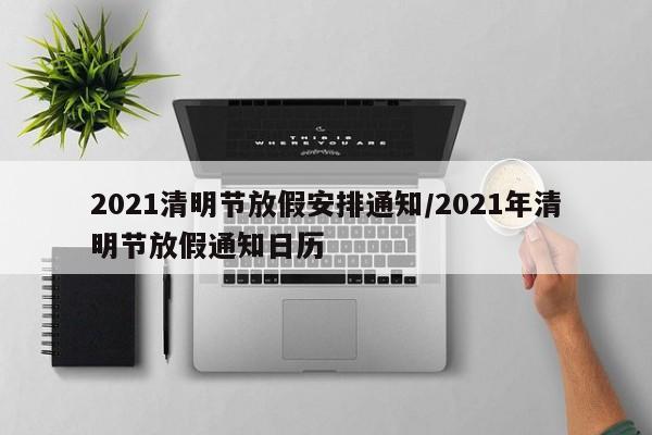 2021清明节放假安排通知/2021年清明节放假通知日历