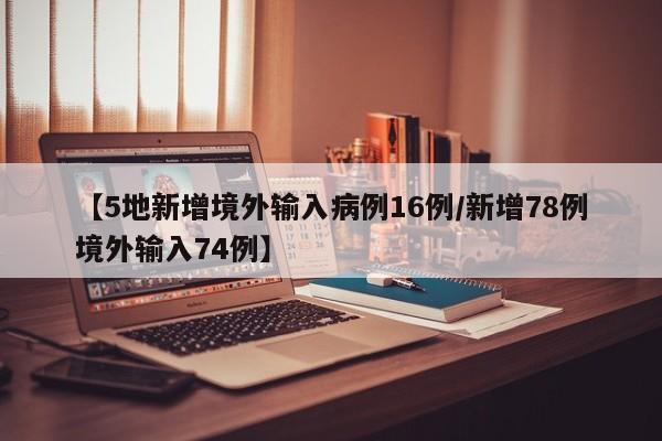 【5地新增境外输入病例16例/新增78例境外输入74例】