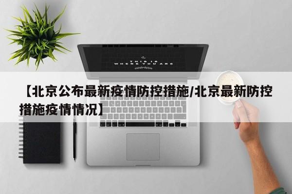 【北京公布最新疫情防控措施/北京最新防控措施疫情情况】