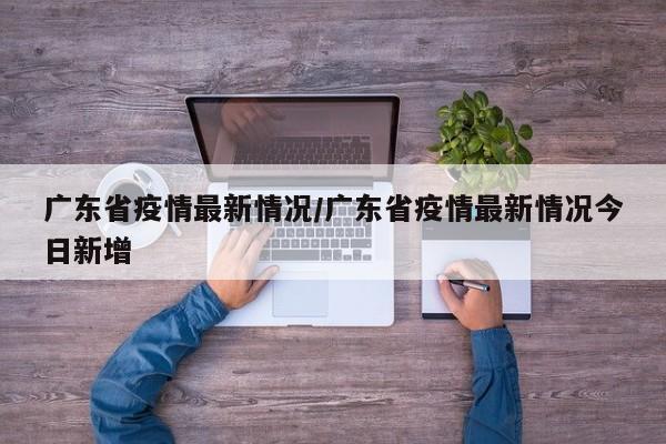 广东省疫情最新情况/广东省疫情最新情况今日新增