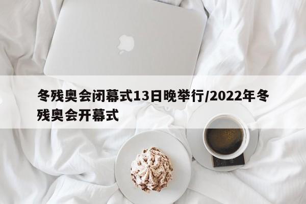 冬残奥会闭幕式13日晚举行/2022年冬残奥会开幕式