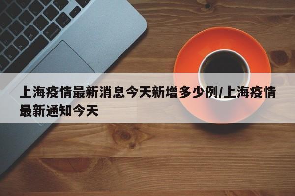 上海疫情最新消息今天新增多少例/上海疫情最新通知今天