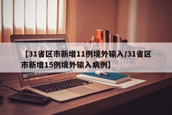 【31省区市新增11例境外输入/31省区市新增15例境外输入病例】