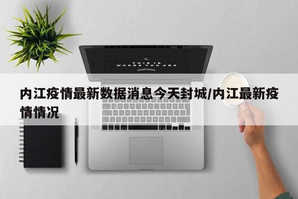 内江疫情最新数据消息今天封城/内江最新疫情情况