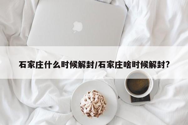 石家庄什么时候解封/石家庄啥时候解封?