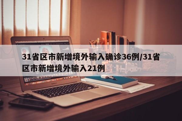 31省区市新增境外输入确诊36例/31省区市新增境外输入21例