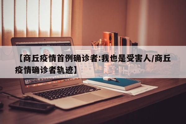 【商丘疫情首例确诊者:我也是受害人/商丘疫情确诊者轨迹】