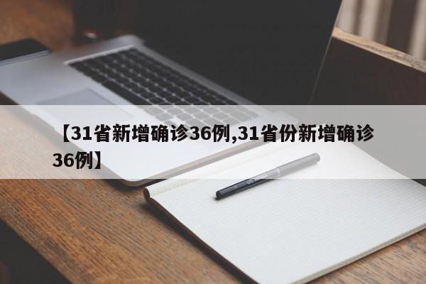【31省新增确诊36例,31省份新增确诊36例】