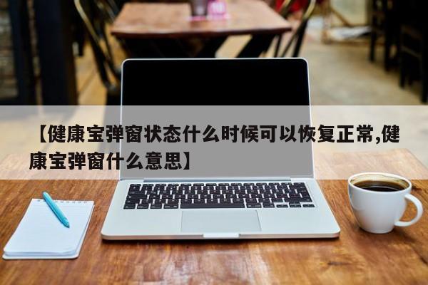 【健康宝弹窗状态什么时候可以恢复正常,健康宝弹窗什么意思】