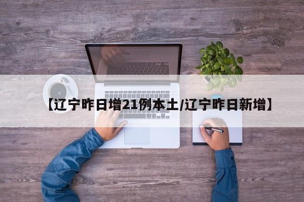 【辽宁昨日增21例本土/辽宁昨日新增】