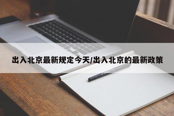 出入北京最新规定今天/出入北京的最新政策